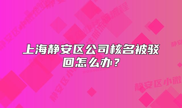 上海靜安區(qū)公司核名被駁回怎么辦？