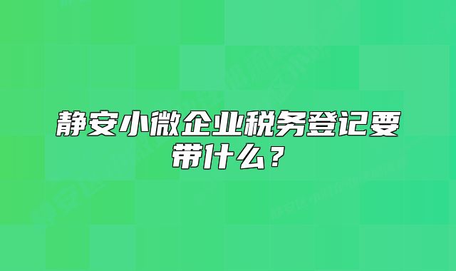 靜安小微企業(yè)稅務登記要帶什么？