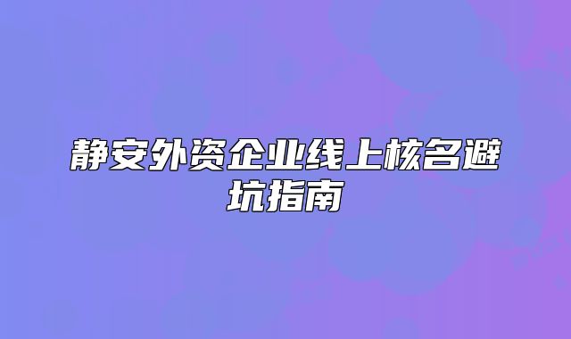 靜安外資企業(yè)線上核名避坑指南