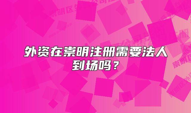 外資在崇明注冊需要法人到場嗎？