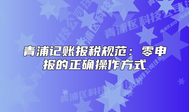 青浦記賬報稅規(guī)范：零申報的正確操作方式