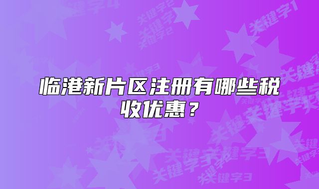 臨港新片區(qū)注冊有哪些稅收優(yōu)惠？