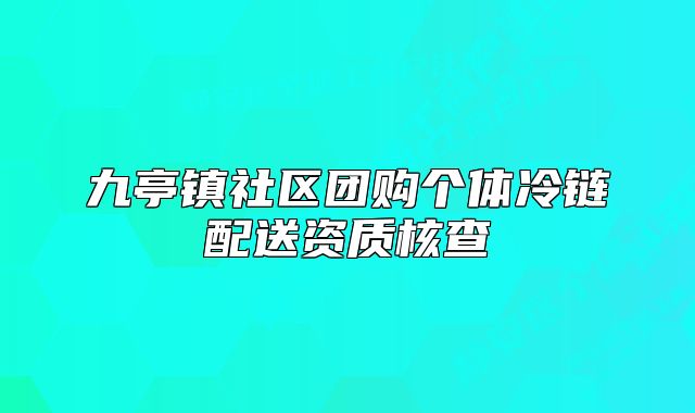 九亭鎮(zhèn)社區(qū)團購個體冷鏈配送資質(zhì)核查