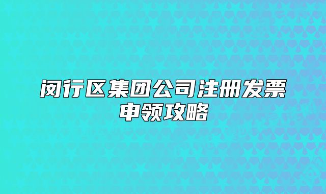 閔行區(qū)集團(tuán)公司注冊發(fā)票申領(lǐng)攻略