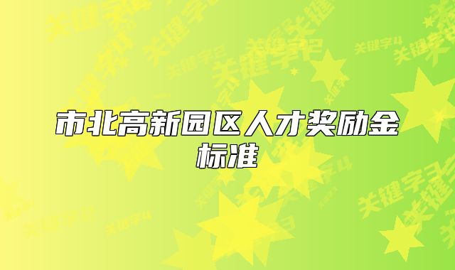 市北高新園區(qū)人才獎(jiǎng)勵(lì)金標(biāo)準(zhǔn)