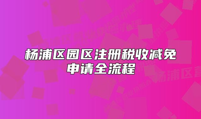 楊浦區(qū)園區(qū)注冊稅收減免申請全流程