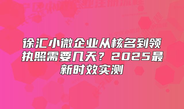 徐匯小微企業(yè)從核名到領執(zhí)照需要幾天？2025最新時效實測