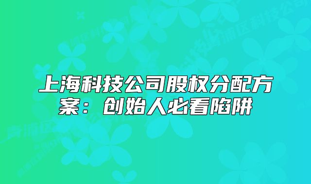 上海科技公司股權(quán)分配方案：創(chuàng)始人必看陷阱
