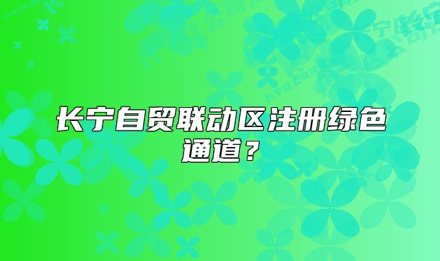 長寧自貿(mào)聯(lián)動區(qū)注冊綠色通道？