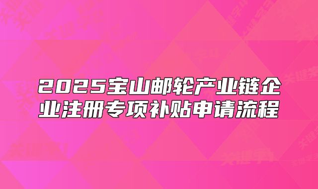 2025寶山郵輪產(chǎn)業(yè)鏈企業(yè)注冊專項補貼申請流程