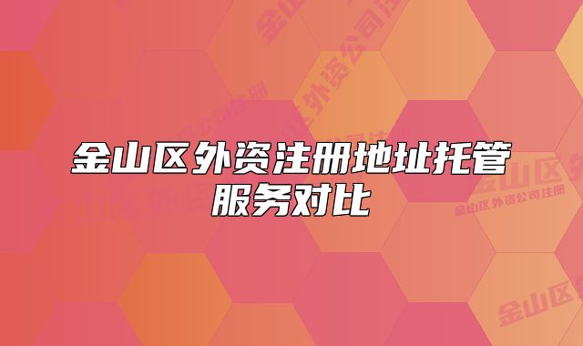 金山區(qū)外資注冊地址托管服務(wù)對比