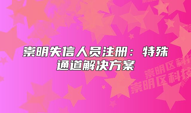 崇明失信人員注冊：特殊通道解決方案
