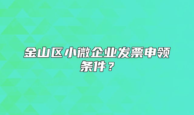 金山區(qū)小微企業(yè)發(fā)票申領(lǐng)條件？