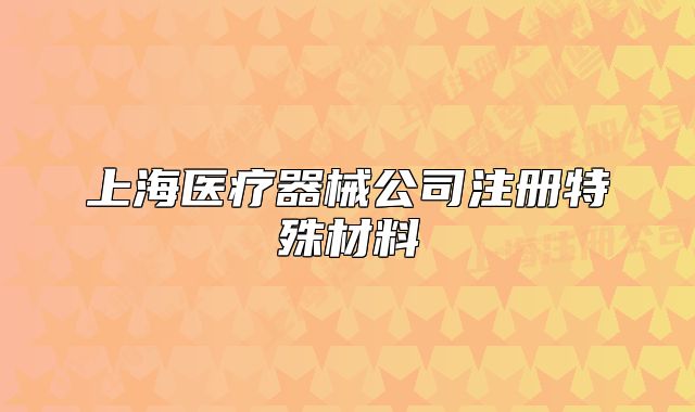 上海醫(yī)療器械公司注冊(cè)特殊材料
