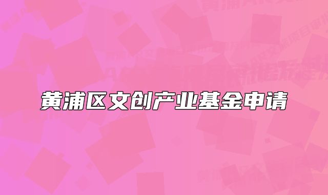 黃浦區(qū)文創(chuàng)產(chǎn)業(yè)基金申請