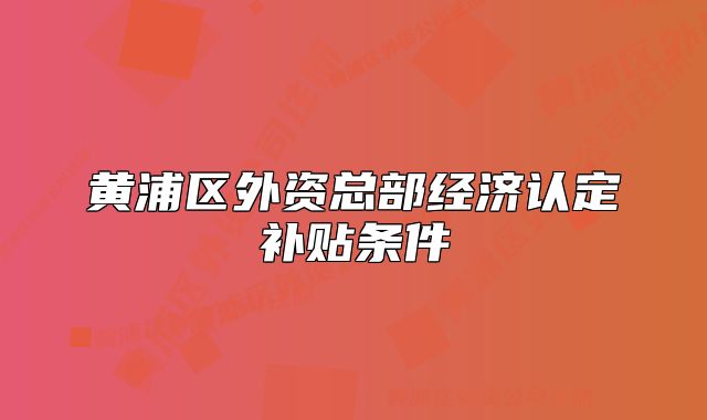 黃浦區(qū)外資總部經(jīng)濟(jì)認(rèn)定補(bǔ)貼條件