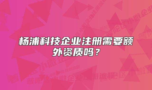 楊浦科技企業(yè)注冊需要額外資質(zhì)嗎？