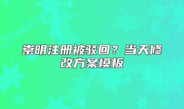崇明注冊(cè)被駁回？當(dāng)天修改方案模板