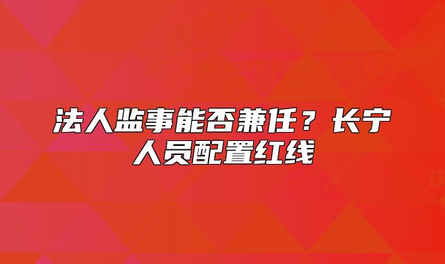 法人監(jiān)事能否兼任？長寧人員配置紅線
