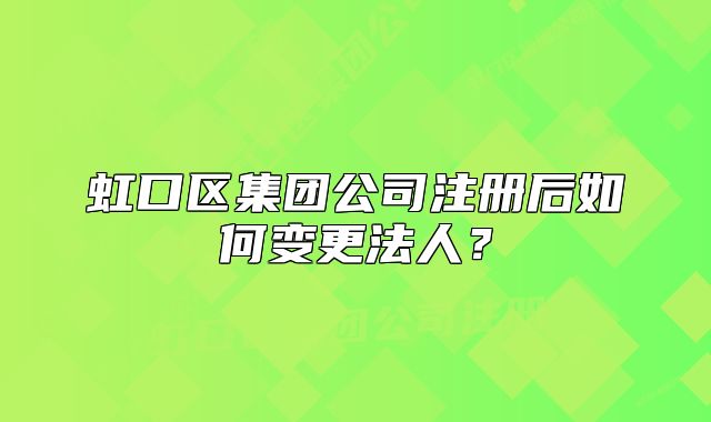 虹口區(qū)集團公司注冊后如何變更法人？