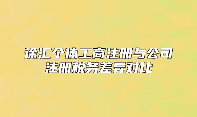徐匯個(gè)體工商注冊(cè)與公司注冊(cè)稅務(wù)差異對(duì)比