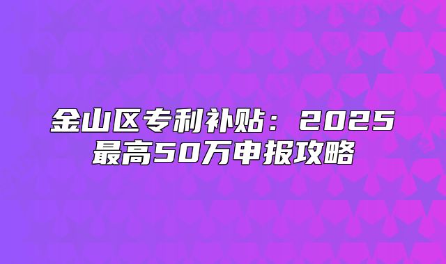 金山區(qū)專利補貼：2025最高50萬申報攻略
