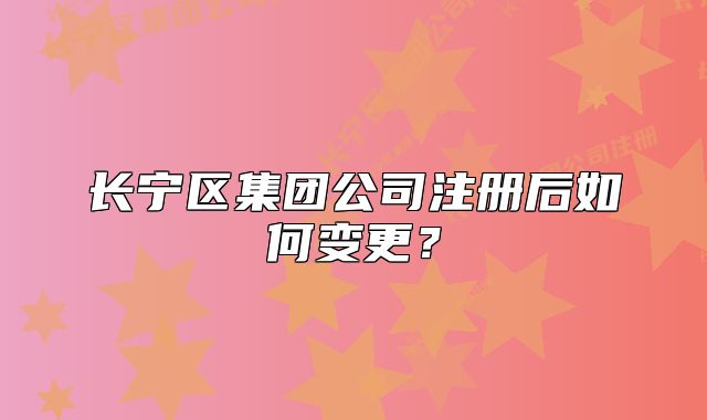 長寧區(qū)集團(tuán)公司注冊后如何變更？