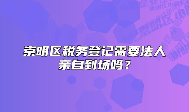 崇明區(qū)稅務(wù)登記需要法人親自到場(chǎng)嗎？