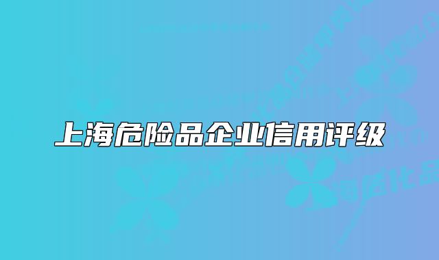 上海危險(xiǎn)品企業(yè)信用評(píng)級(jí)