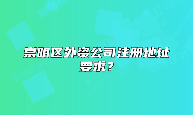 崇明區(qū)外資公司注冊地址要求？