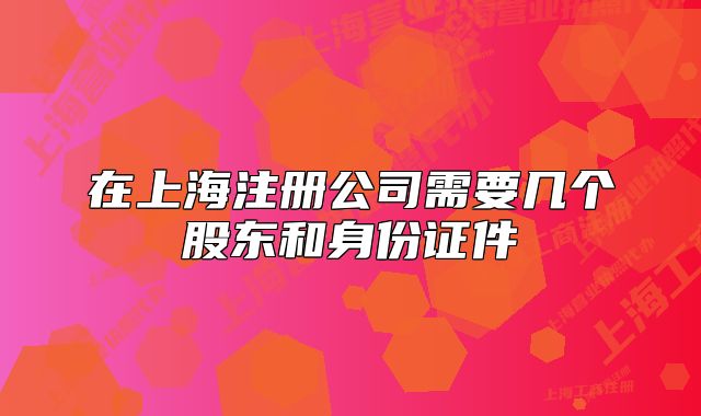 在上海注冊(cè)公司需要幾個(gè)股東和身份證件