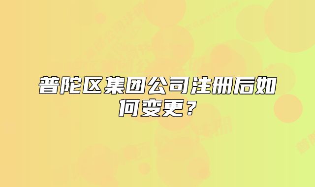 普陀區(qū)集團公司注冊后如何變更？