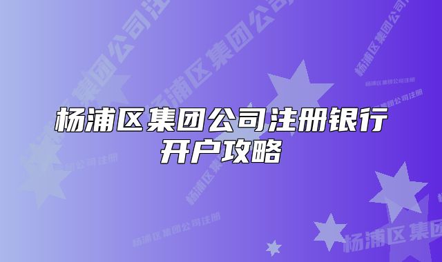 楊浦區(qū)集團公司注冊銀行開戶攻略