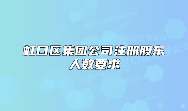虹口區(qū)集團(tuán)公司注冊股東人數(shù)要求