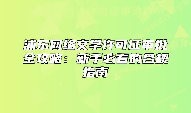 浦東網(wǎng)絡(luò)文學(xué)許可證審批全攻略：新手必看的合規(guī)指南