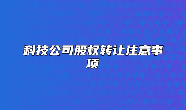 科技公司股權(quán)轉(zhuǎn)讓注意事項
