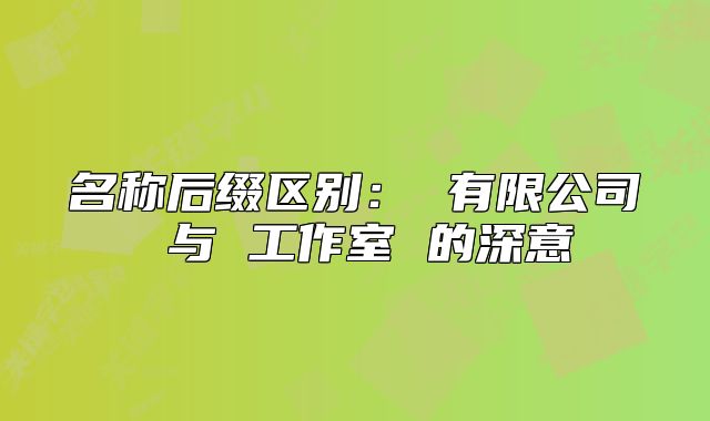名稱后綴區(qū)別： 有限公司 與 工作室 的深意