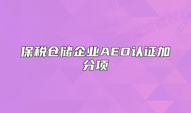 保稅倉儲(chǔ)企業(yè)AEO認(rèn)證加分項(xiàng)