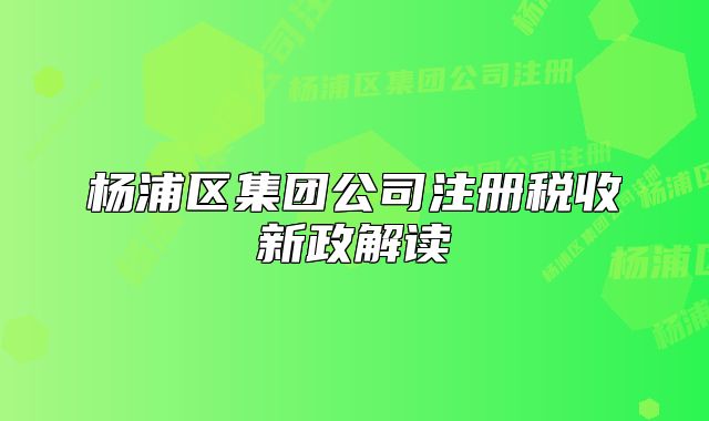 楊浦區(qū)集團(tuán)公司注冊(cè)稅收新政解讀