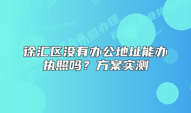 徐匯區(qū)沒有辦公地址能辦執(zhí)照嗎？方案實(shí)測