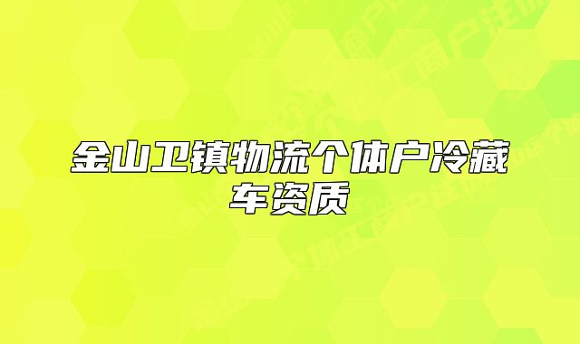 金山衛(wèi)鎮(zhèn)物流個(gè)體戶冷藏車資質(zhì)