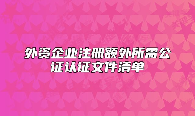 外資企業(yè)注冊額外所需公證認證文件清單