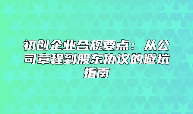 初創(chuàng)企業(yè)合規(guī)要點(diǎn)：從公司章程到股東協(xié)議的避坑指南