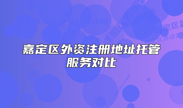 嘉定區(qū)外資注冊(cè)地址托管服務(wù)對(duì)比