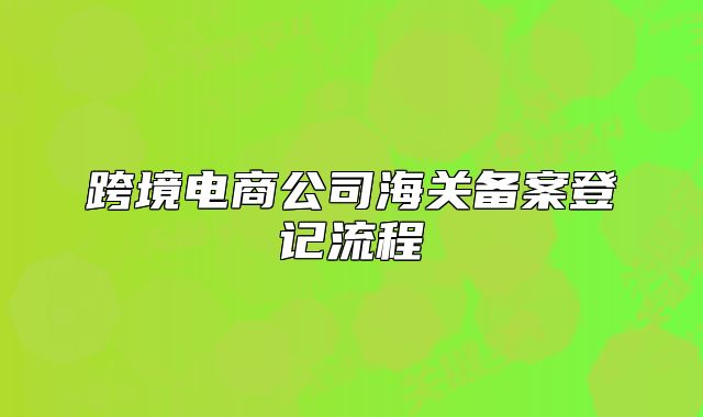 跨境電商公司海關(guān)備案登記流程