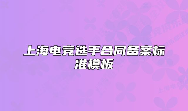 上海電競(jìng)選手合同備案標(biāo)準(zhǔn)模板