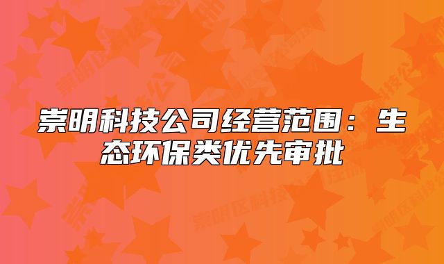 崇明科技公司經(jīng)營范圍：生態(tài)環(huán)保類優(yōu)先審批