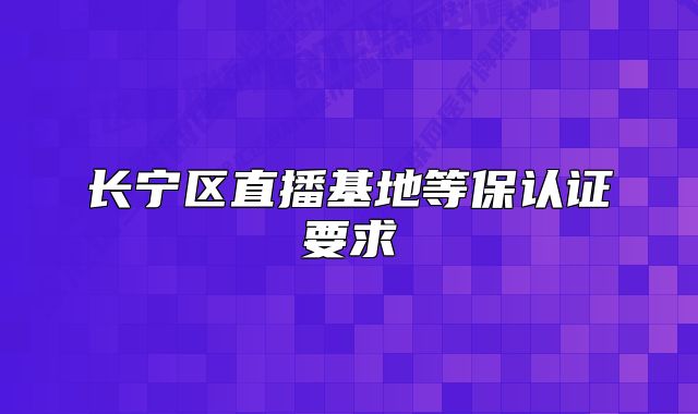 長寧區(qū)直播基地等保認(rèn)證要求