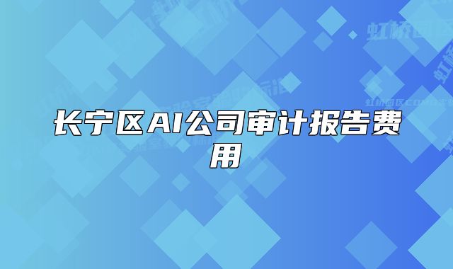長寧區(qū)AI公司審計(jì)報(bào)告費(fèi)用