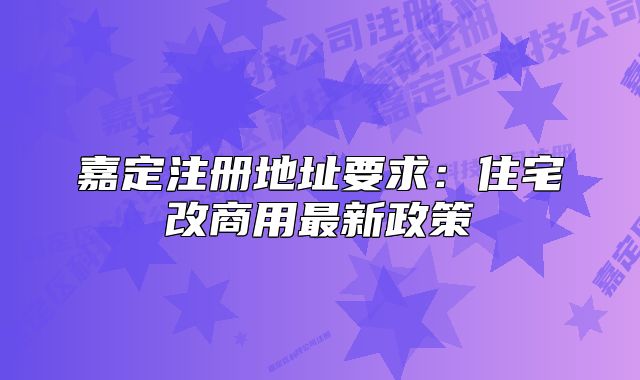 嘉定注冊地址要求：住宅改商用最新政策